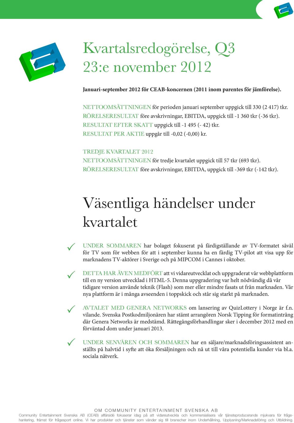 RESULTAT EFTER SKATT uppgick till -1 495 (- 42) tkr. RESULTAT ER AKTIE uppgår till -0,02 (-0,00) kr. TREDJE KVARTALET 2012 NETTOOMSÄTTNINGEN för tredje kvartalet uppgick till 57 tkr (693 tkr).