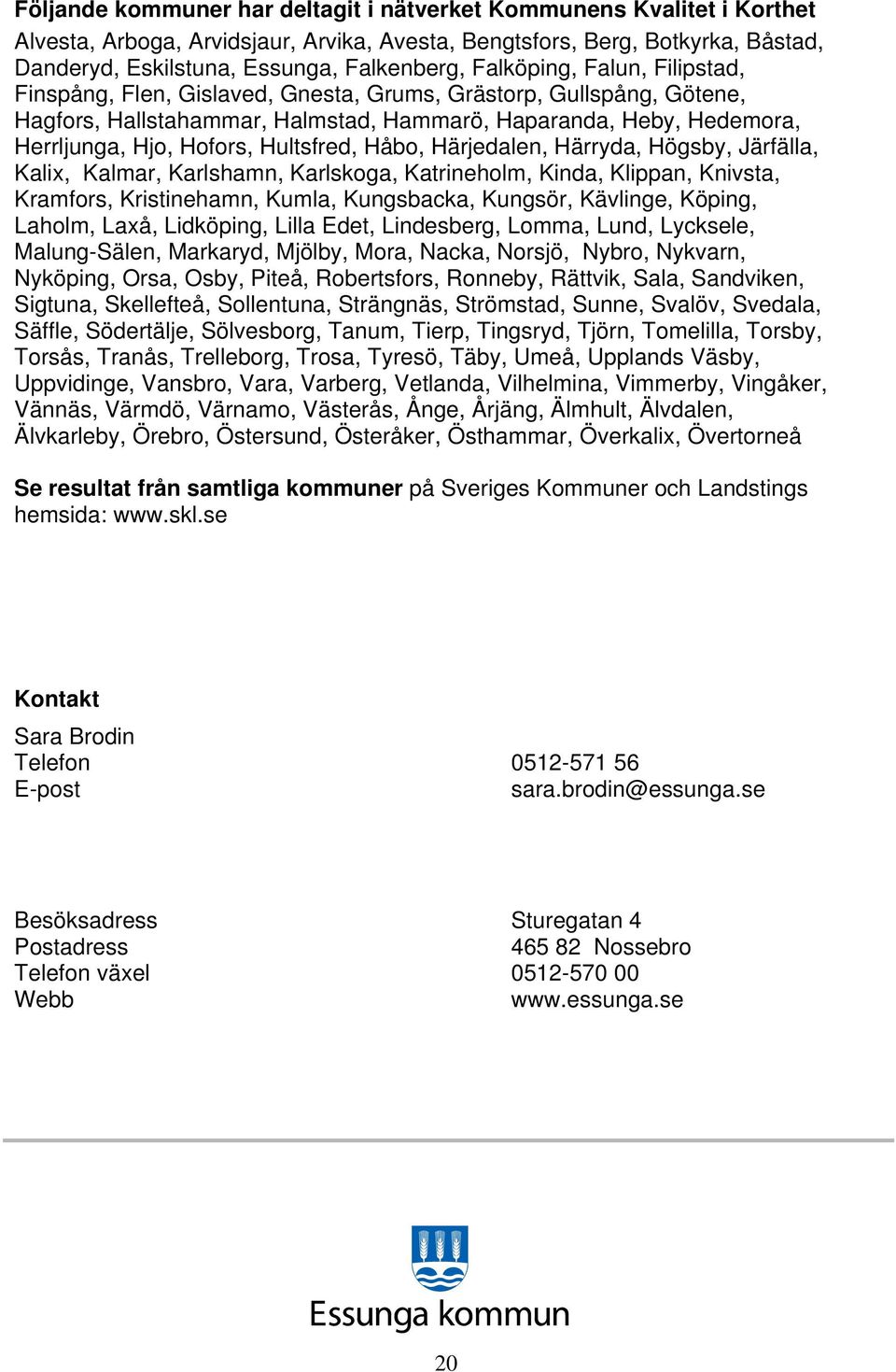 Hultsfred, Håbo, Härjedalen, Härryda, Högsby, Järfälla, Kalix, Kalmar, Karlshamn, Karlskoga, Katrineholm, Kinda, Klippan, Knivsta, Kramfors, Kristinehamn, Kumla, Kungsbacka, Kungsör, Kävlinge,