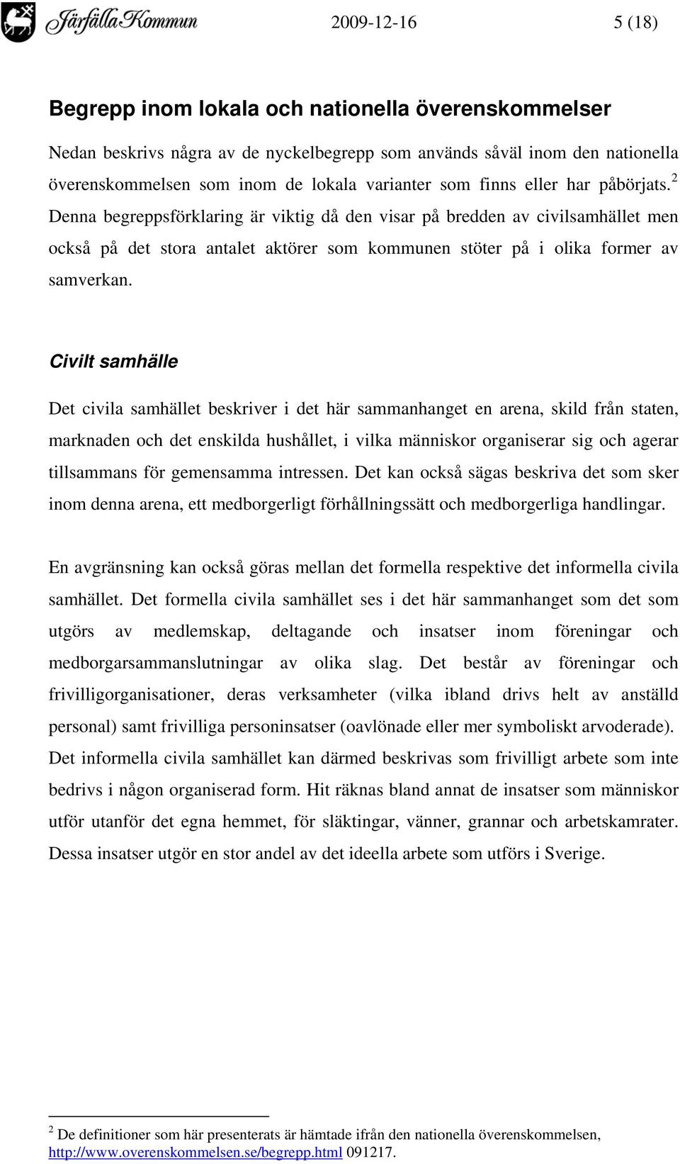 Civilt samhälle Det civila samhället beskriver i det här sammanhanget en arena, skild från staten, marknaden och det enskilda hushållet, i vilka människor organiserar sig och agerar tillsammans för