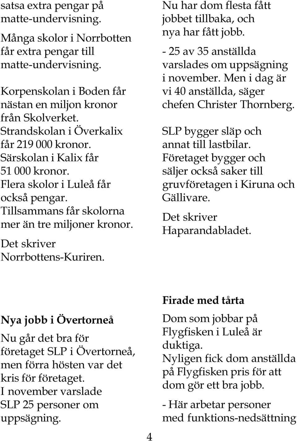 Det skriver Norrbottens-Kuriren. Nu har dom flesta fått jobbet tillbaka, och nya har fått jobb. - 25 av 35 anställda varslades om uppsägning i november.