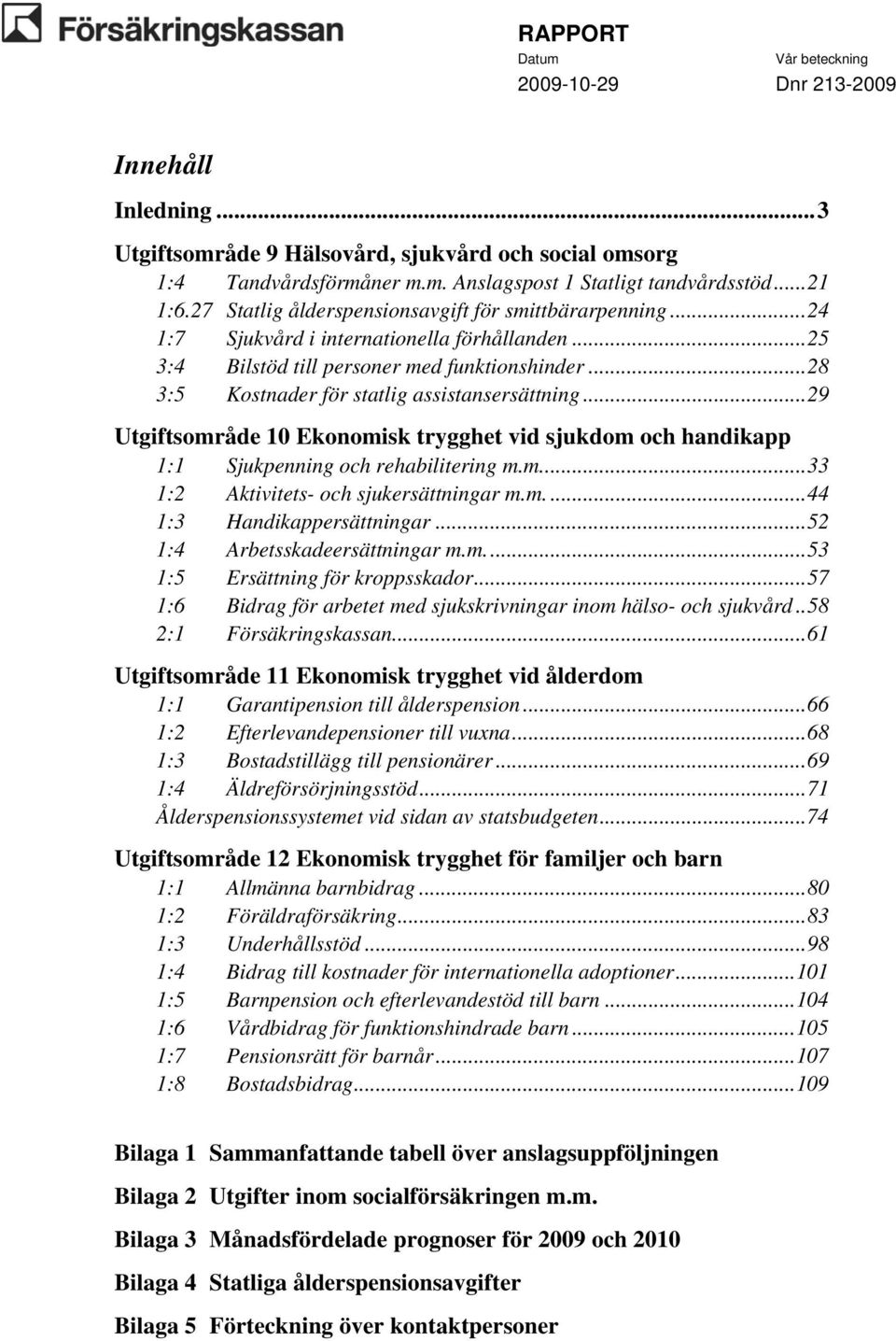 ..28 3:5 Kostnader för statlig assistansersättning...29 Utgiftsområde 10 Ekonomisk trygghet vid sjukdom och handikapp 1:1 Sjukpenning och rehabilitering m.m...33 1:2 Aktivitets- och sjukersättningar m.