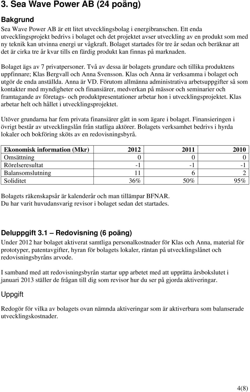 Bolaget startades för tre år sedan och beräknar att det är cirka tre år kvar tills en färdig produkt kan finnas på marknaden. Bolaget ägs av 7 privatpersoner.