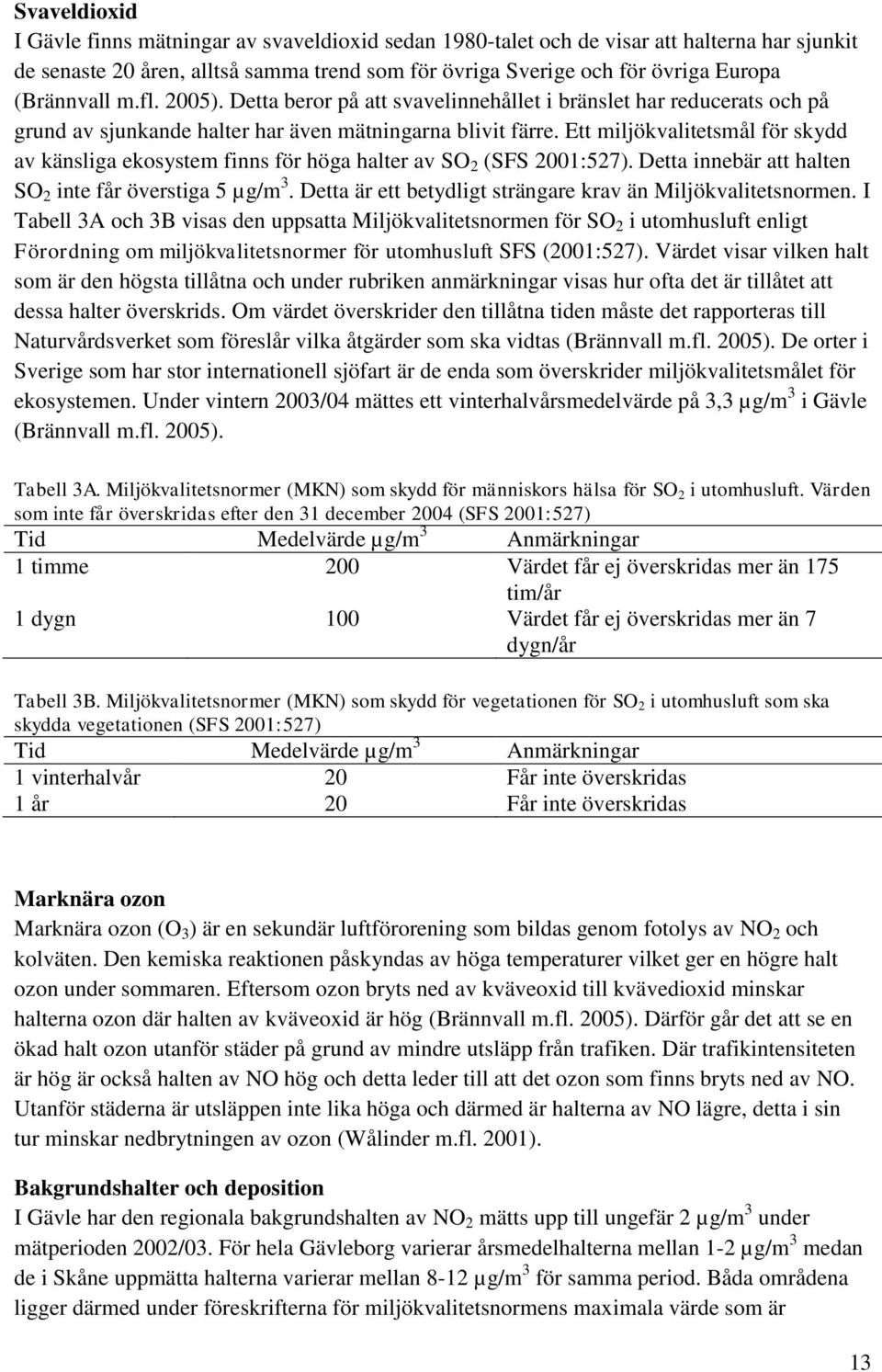 Ett miljökvalitetsmål för skydd av känsliga ekosystem finns för höga halter av SO 2 (SFS 2001:527). Detta innebär att halten SO 2 inte får överstiga 5 µg/m 3.