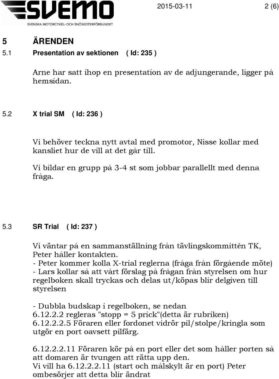 - Peter kommer kolla X-trial reglerna (fråga från förgående möte) - Lars kollar så att vårt förslag på frågan från styrelsen om hur regelboken skall tryckas och delas ut/köpas blir delgiven till