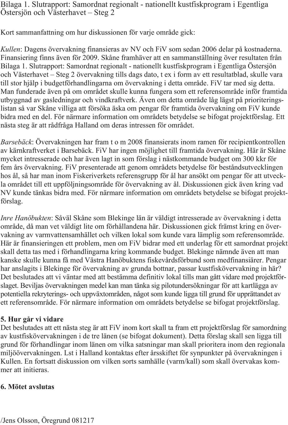 finansieras av NV och FiV som sedan 2006 delar på kostnaderna. Finansiering finns även för 2009.