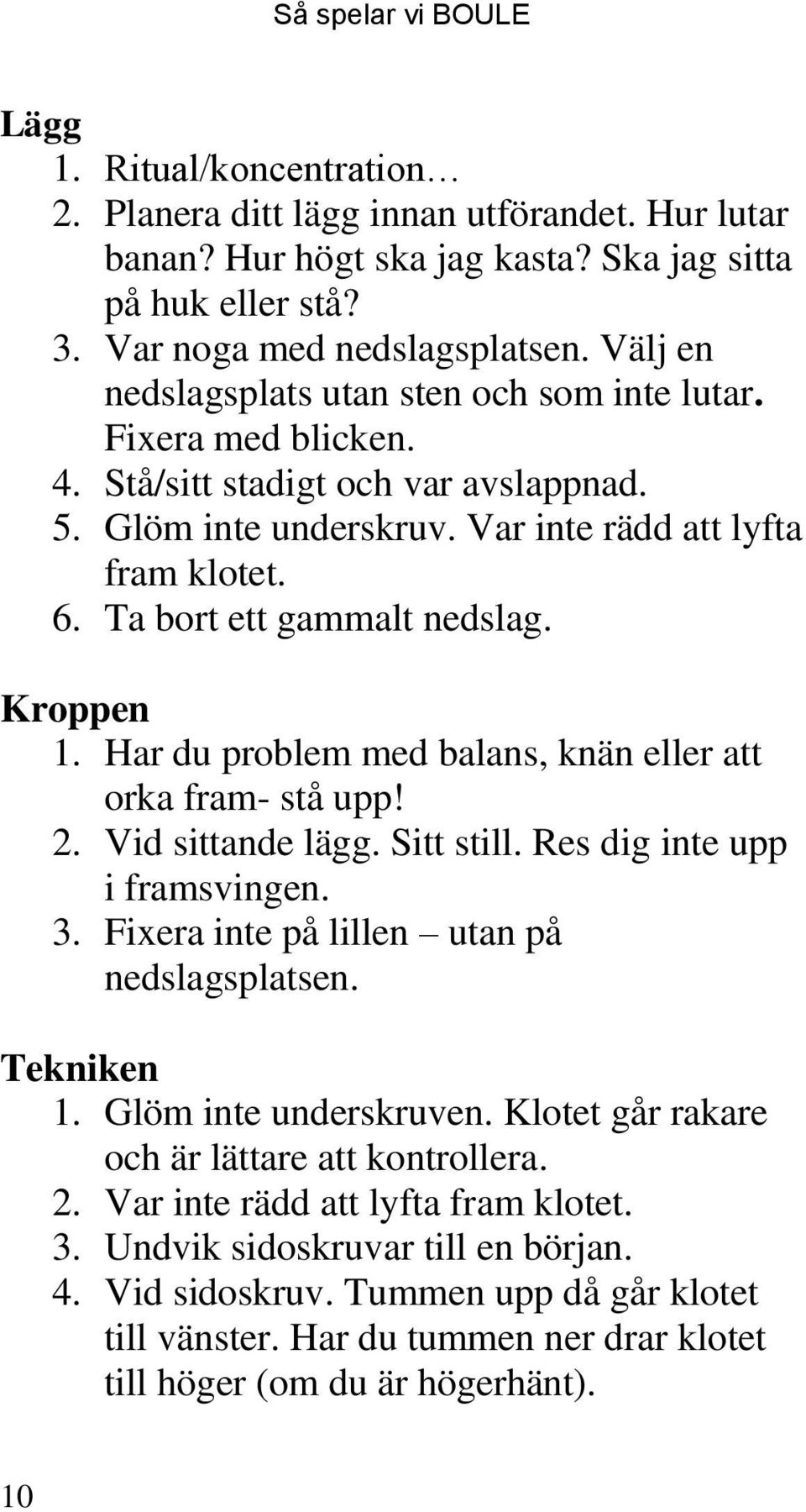 Ta bort ett gammalt nedslag. Kroppen 1. Har du problem med balans, knän eller att orka fram- stå upp! 2. Vid sittande lägg. Sitt still. Res dig inte upp i framsvingen. 3.
