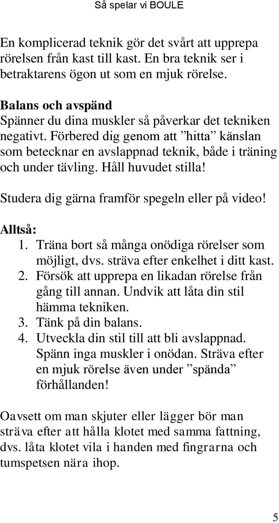 Håll huvudet stilla! Studera dig gärna framför spegeln eller på video! Alltså: 1. Träna bort så många onödiga rörelser som möjligt, dvs. sträva efter enkelhet i ditt kast. 2.