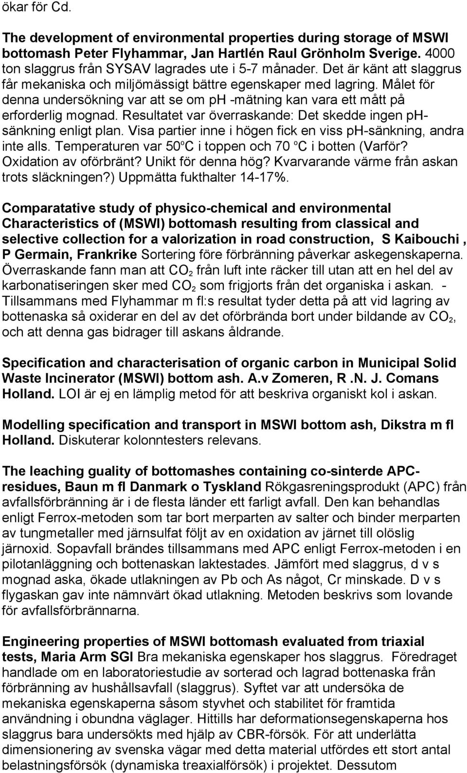 Resultatet var överraskande: Det skedde ingen phsänkning enligt plan. Visa partier inne i högen fick en viss ph-sänkning, andra inte alls. Temperaturen var 50 o C i toppen och 70 o C i botten (Varför?