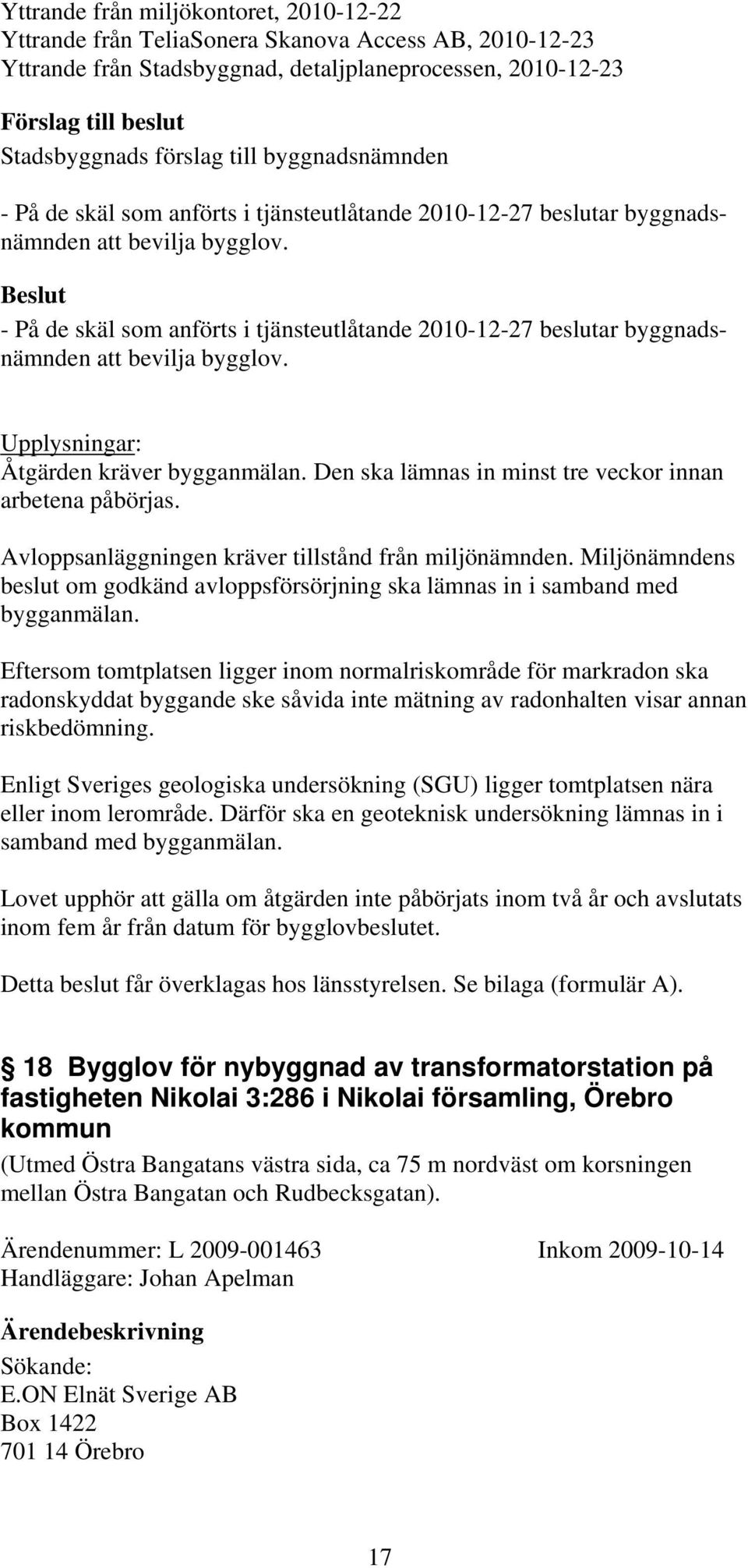 Upplysningar: Åtgärden kräver bygganmälan. Den ska lämnas in minst tre veckor innan arbetena påbörjas. Avloppsanläggningen kräver tillstånd från miljönämnden.