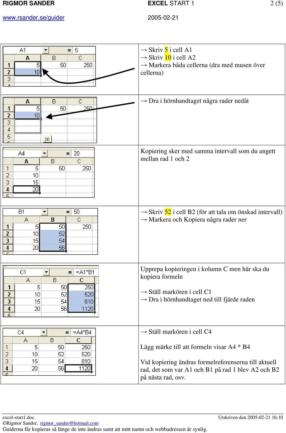 ner Upprepa kopieringen i kolumn C men här ska du kopiera formeln Ställ markören i cell C1 Dra i hörnhandtaget ned till fjärde raden Ställ markören i cell C4