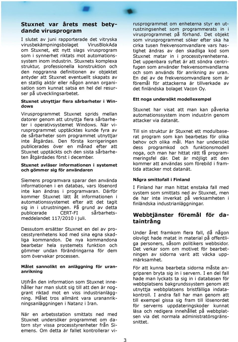 Stuxnets komplexa struktur, professionella konstruktion och den noggranna definitionen av objektet antyder att Stuxnet eventuellt skapats av en statlig aktör eller någon annan organisation som kunnat