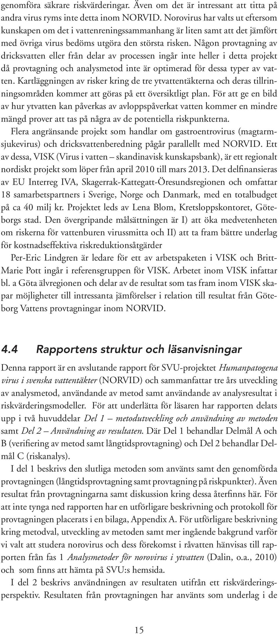 Någon provtagning av dricksvatten eller från delar av processen ingår inte heller i detta projekt då provtagning och analysmetod inte är optimerad för dessa typer av vatten.