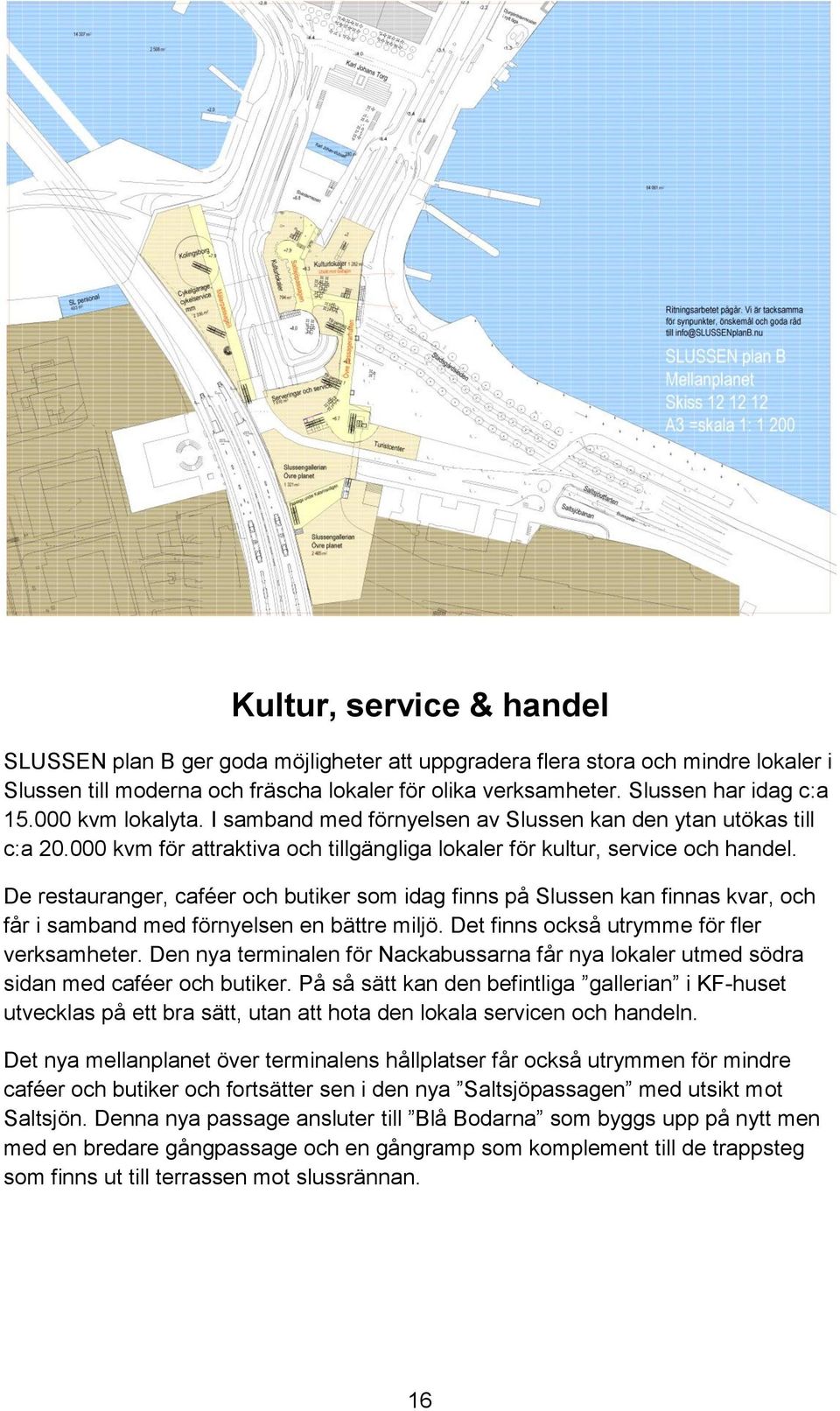 De restauranger, caféer och butiker som idag finns på Slussen kan finnas kvar, och får i samband med förnyelsen en bättre miljö. Det finns också utrymme för fler verksamheter.