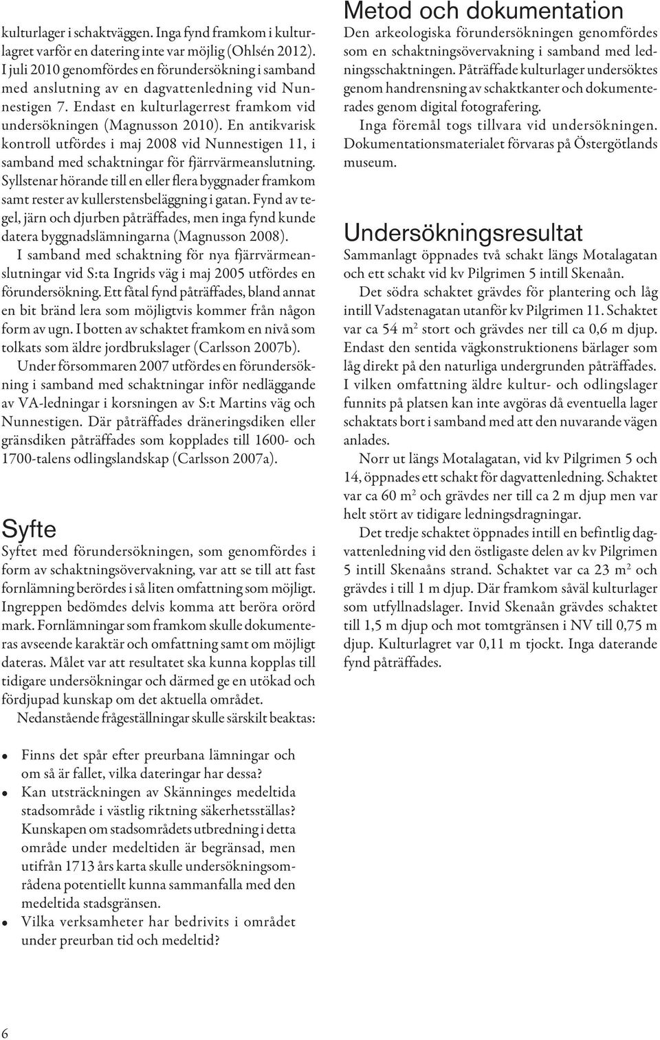 En antikvarisk kontroll utfördes i maj 2008 vid Nunnestigen 11, i samband med schaktningar för fjärrvärmeanslutning.