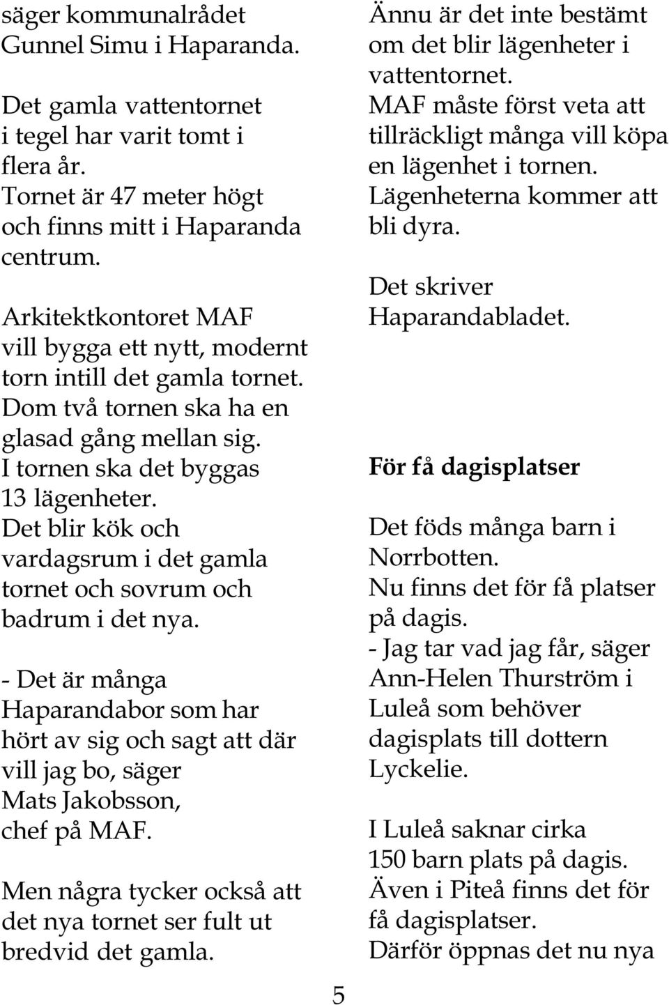 Det blir kök och vardagsrum i det gamla tornet och sovrum och badrum i det nya. - Det är många Haparandabor som har hört av sig och sagt att där vill jag bo, säger Mats Jakobsson, chef på MAF.