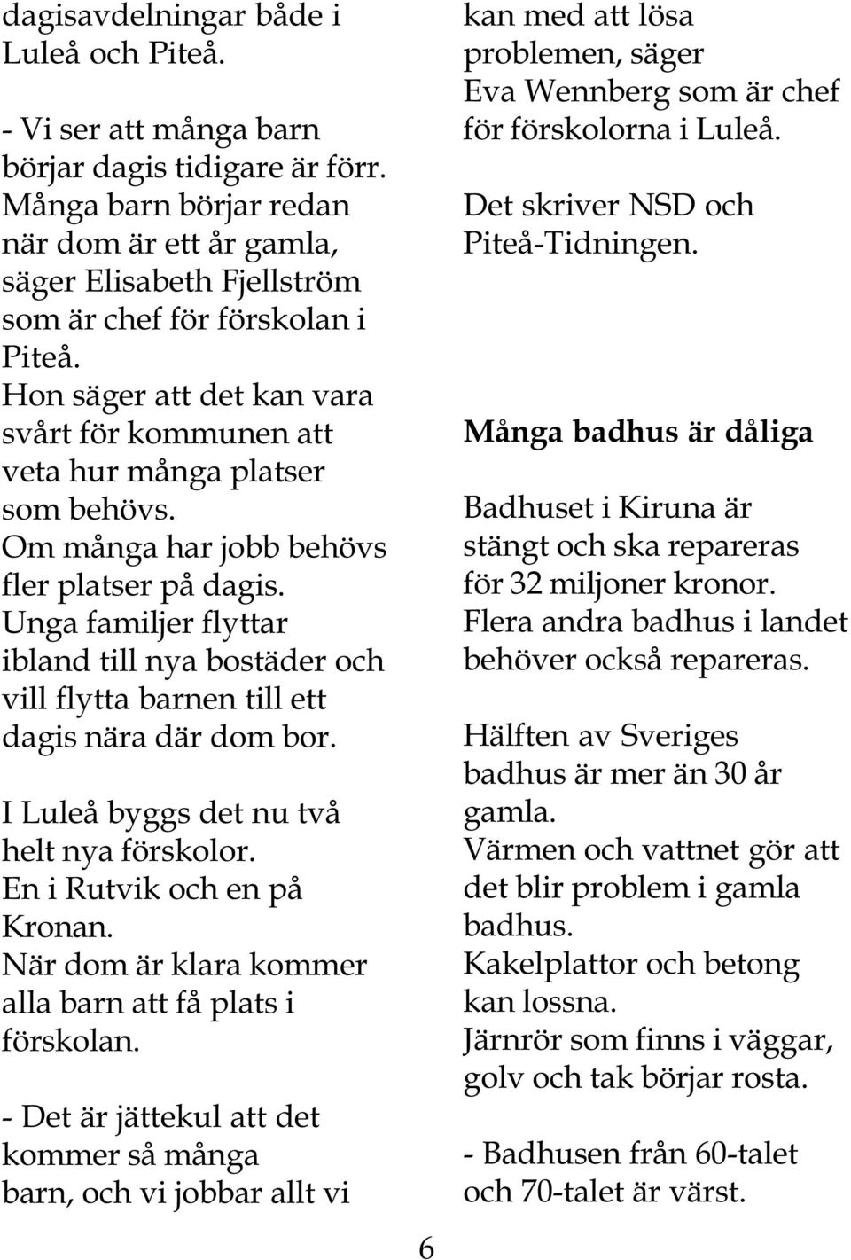 Om många har jobb behövs fler platser på dagis. Unga familjer flyttar ibland till nya bostäder och vill flytta barnen till ett dagis nära där dom bor. I Luleå byggs det nu två helt nya förskolor.