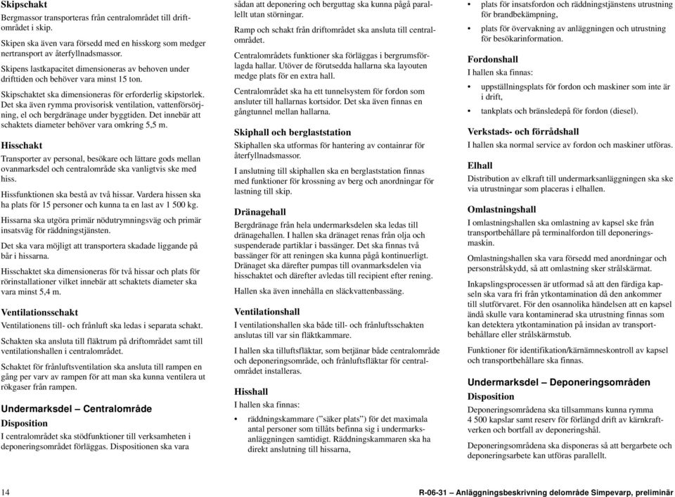 Det ska även rymma provisorisk ventilation, vattenförsörjning, el och bergdränage under byggtiden. Det innebär att schaktets diameter behöver vara omkring 5,5 m.