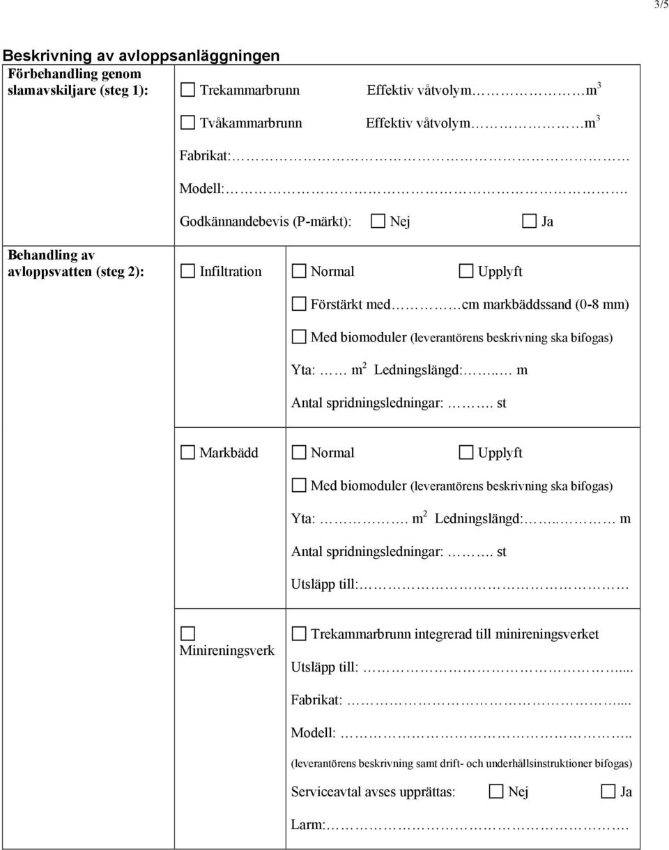 Yta: m 2 Ledningslängd:.. m Antal spridningsledningar:. st Markbädd Normal Upplyft Med biomoduler (leverantörens beskrivning ska bifogas) Yta:. m 2 Ledningslängd:.. m Antal spridningsledningar:. st Utsläpp till: Minireningsverk Trekammarbrunn integrerad till minireningsverket Utsläpp till:.