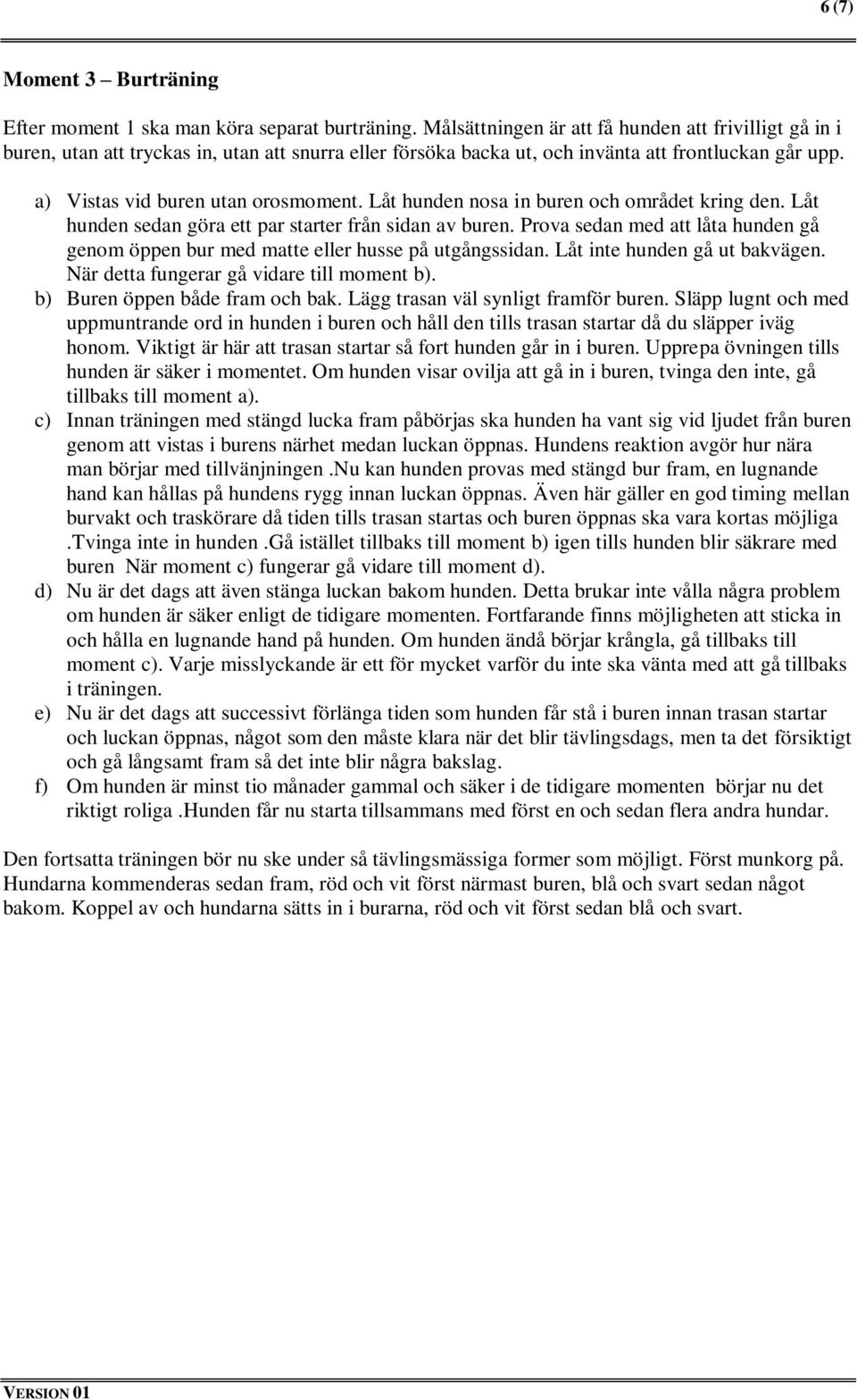 Låt hunden nosa in buren och området kring den. Låt hunden sedan göra ett par starter från sidan av buren. Prova sedan med att låta hunden gå genom öppen bur med matte eller husse på utgångssidan.