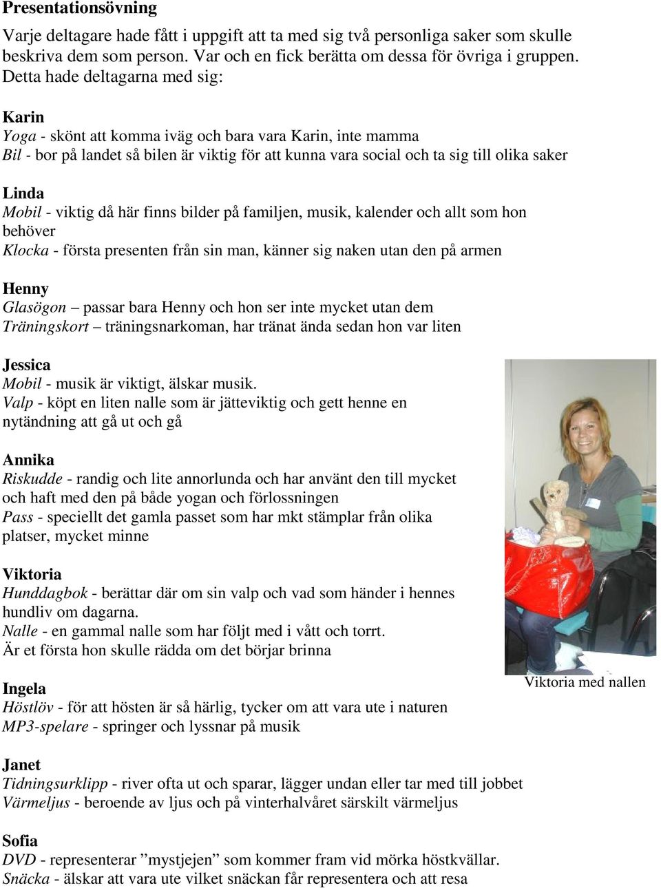 Mobil - viktig då här finns bilder på familjen, musik, kalender och allt som hon behöver Klocka - första presenten från sin man, känner sig naken utan den på armen Henny Glasögon passar bara Henny