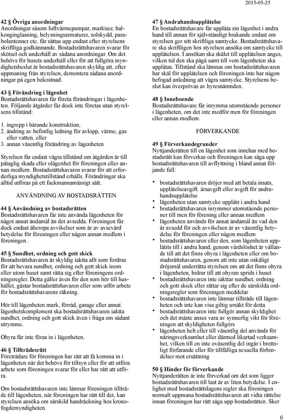 Om det behövs för husets underhåll eller för att fullgöra myndighetsbeslut är bostadsrättshavaren skyldig att, efter uppmaning från styrelsen, demontera sådana anordningar på egen bekostnad.