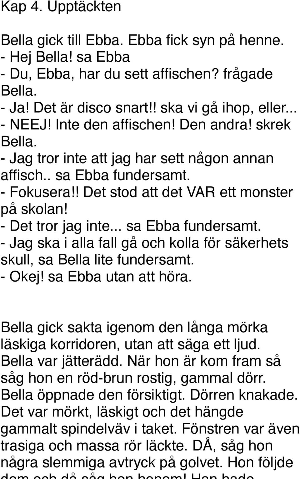 .. sa Ebba fundersamt. - Jag ska i alla fall gå och kolla för säkerhets skull, sa Bella lite fundersamt. - Okej! sa Ebba utan att höra.