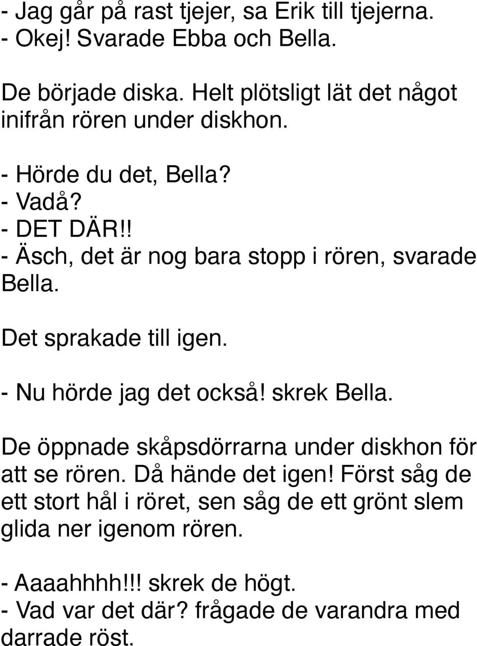 ! - Äsch, det är nog bara stopp i rören, svarade Bella. Det sprakade till igen. - Nu hörde jag det också! skrek Bella.