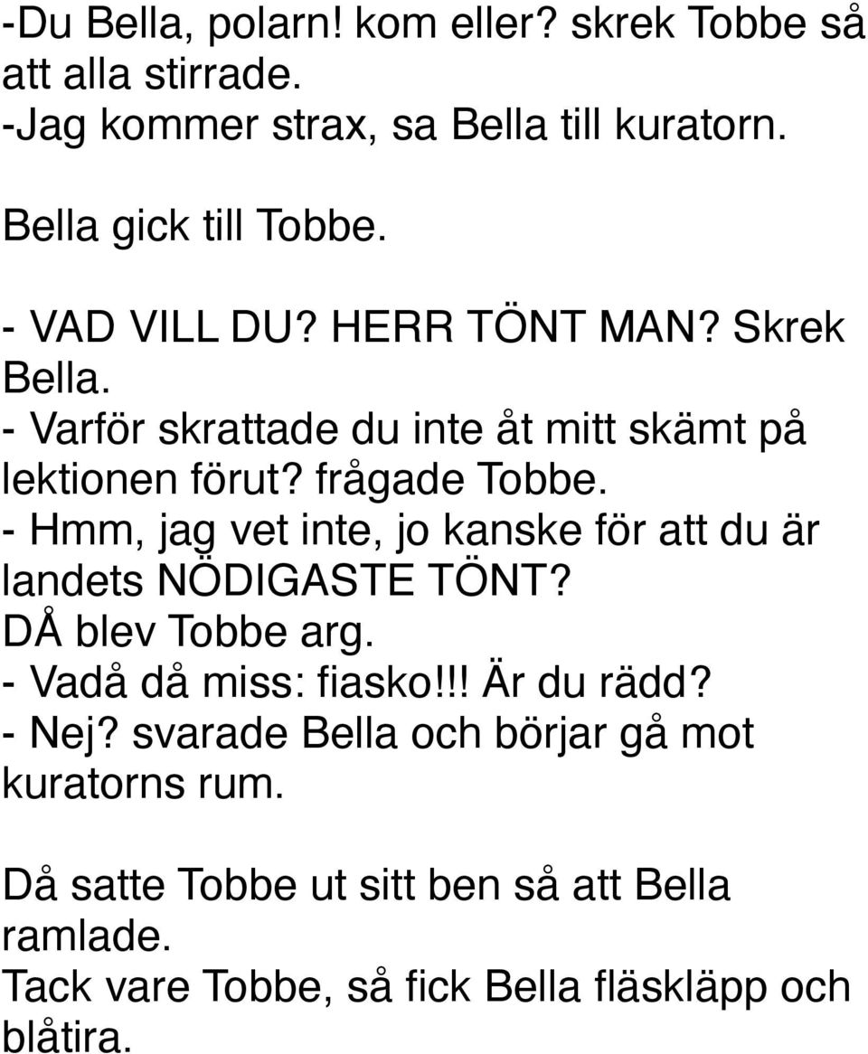 - Hmm, jag vet inte, jo kanske för att du är landets NÖDIGASTE TÖNT? DÅ blev Tobbe arg. - Vadå då miss: fiasko!!! Är du rädd? - Nej?