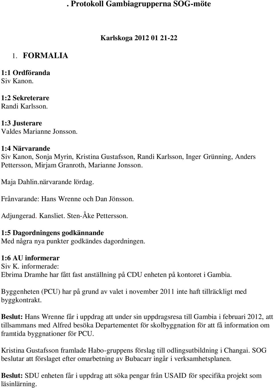 Frånvarande: Hans Wrenne och Dan Jönsson. Adjungerad. Kansliet. Sten-Åke Pettersson. 1:5 Dagordningens godkännande Med några nya punkter godkändes dagordningen. 1:6 AU informerar Siv K.