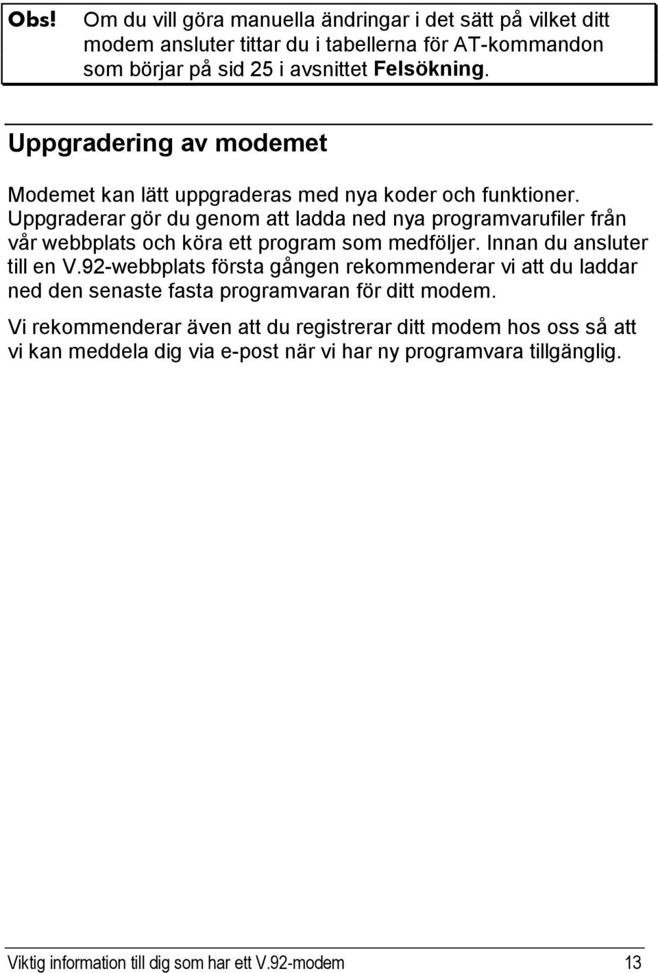 Uppgraderar gör du genom att ladda ned nya programvarufiler från vår webbplats och köra ett program som medföljer. Innan du ansluter till en V.