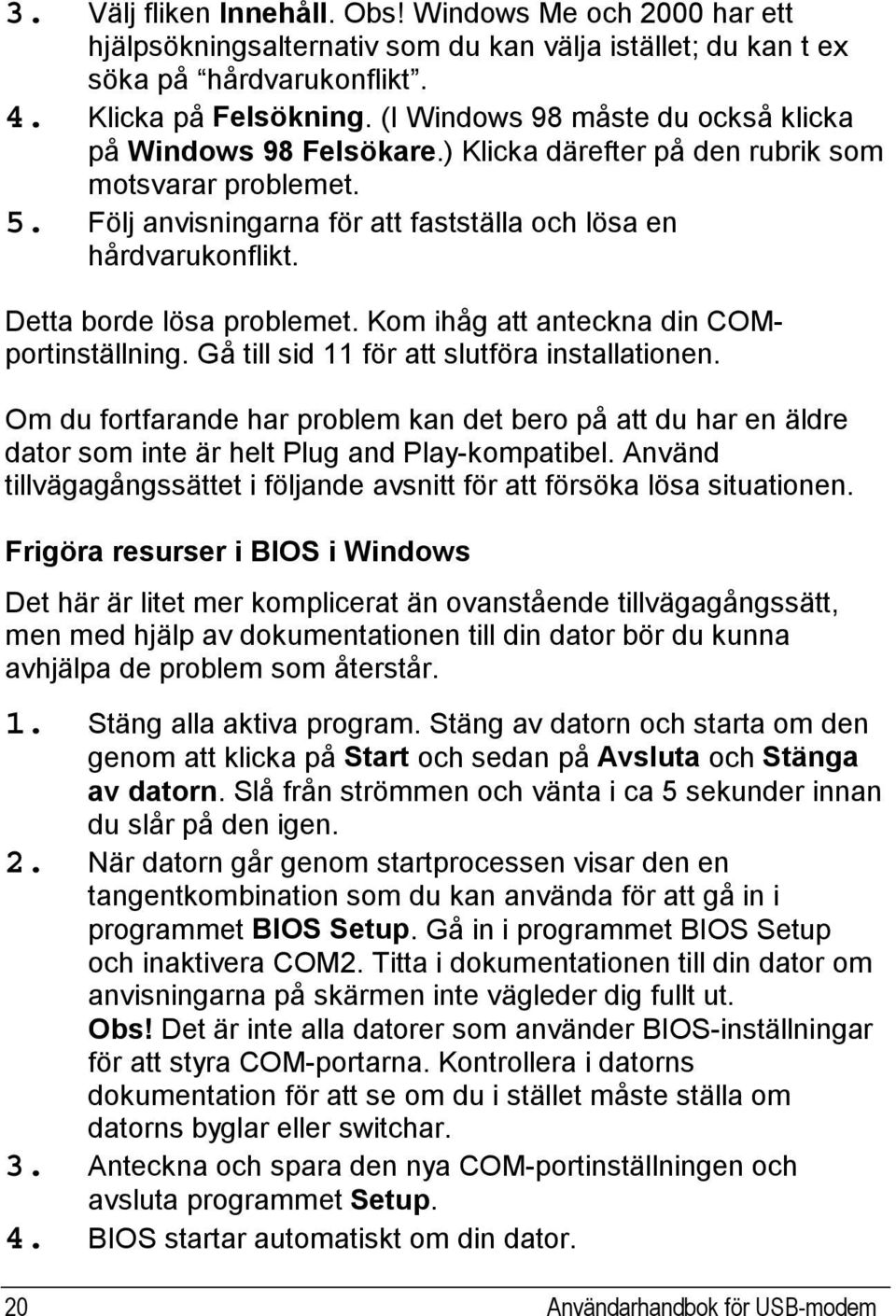 Detta borde lösa problemet. Kom ihåg att anteckna din COMportinställning. Gå till sid 11 för att slutföra installationen.