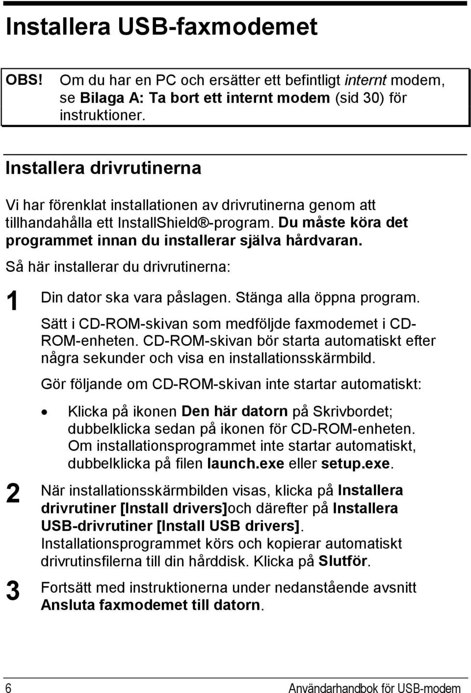 Så här installerar du drivrutinerna: 1 2 3 Din dator ska vara påslagen. Stänga alla öppna program. Sätt i CD-ROM-skivan som medföljde faxmodemet i CD- ROM-enheten.