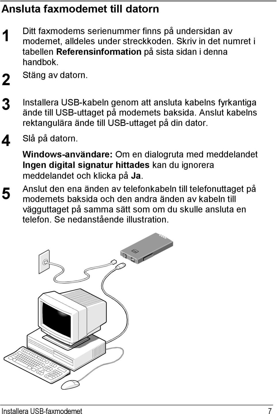 Installera USB-kabeln genom att ansluta kabelns fyrkantiga ände till USB-uttaget på modemets baksida. Anslut kabelns rektangulära ände till USB-uttaget på din dator. Slå på datorn.
