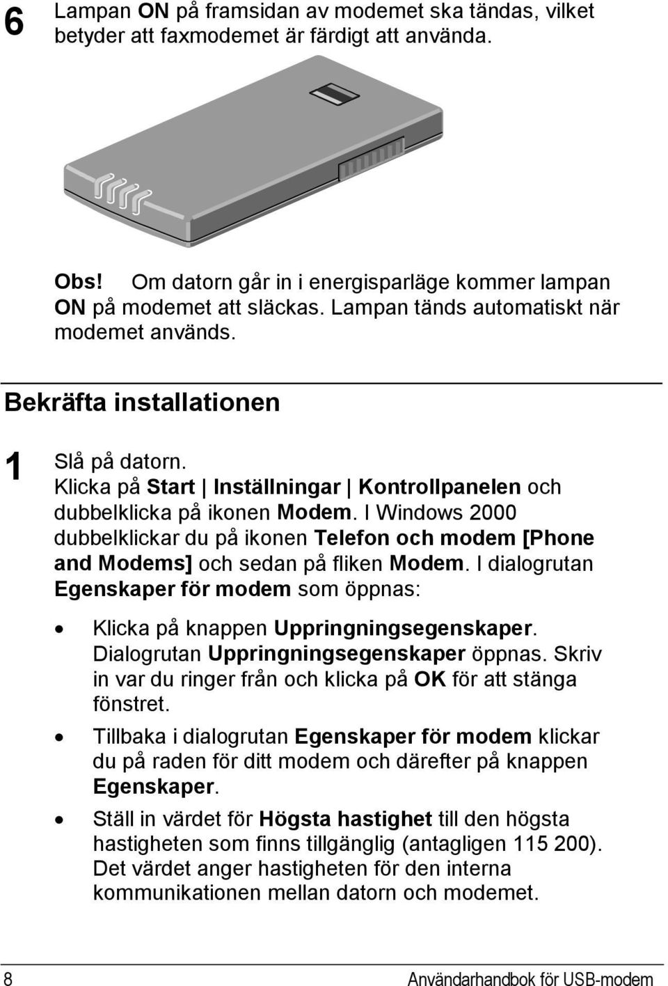 I Windows 2000 dubbelklickar du på ikonen Telefon och modem [Phone and Modems] och sedan på fliken Modem. I dialogrutan Egenskaper för modem som öppnas: Klicka på knappen Uppringningsegenskaper.