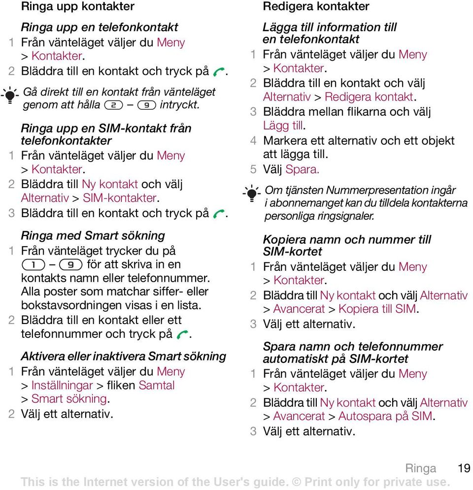 Ringa med Smart sökning 1 Från vänteläget trycker du på för att skriva in en kontakts namn eller telefonnummer. Alla poster som matchar siffer- eller bokstavsordningen visas i en lista.