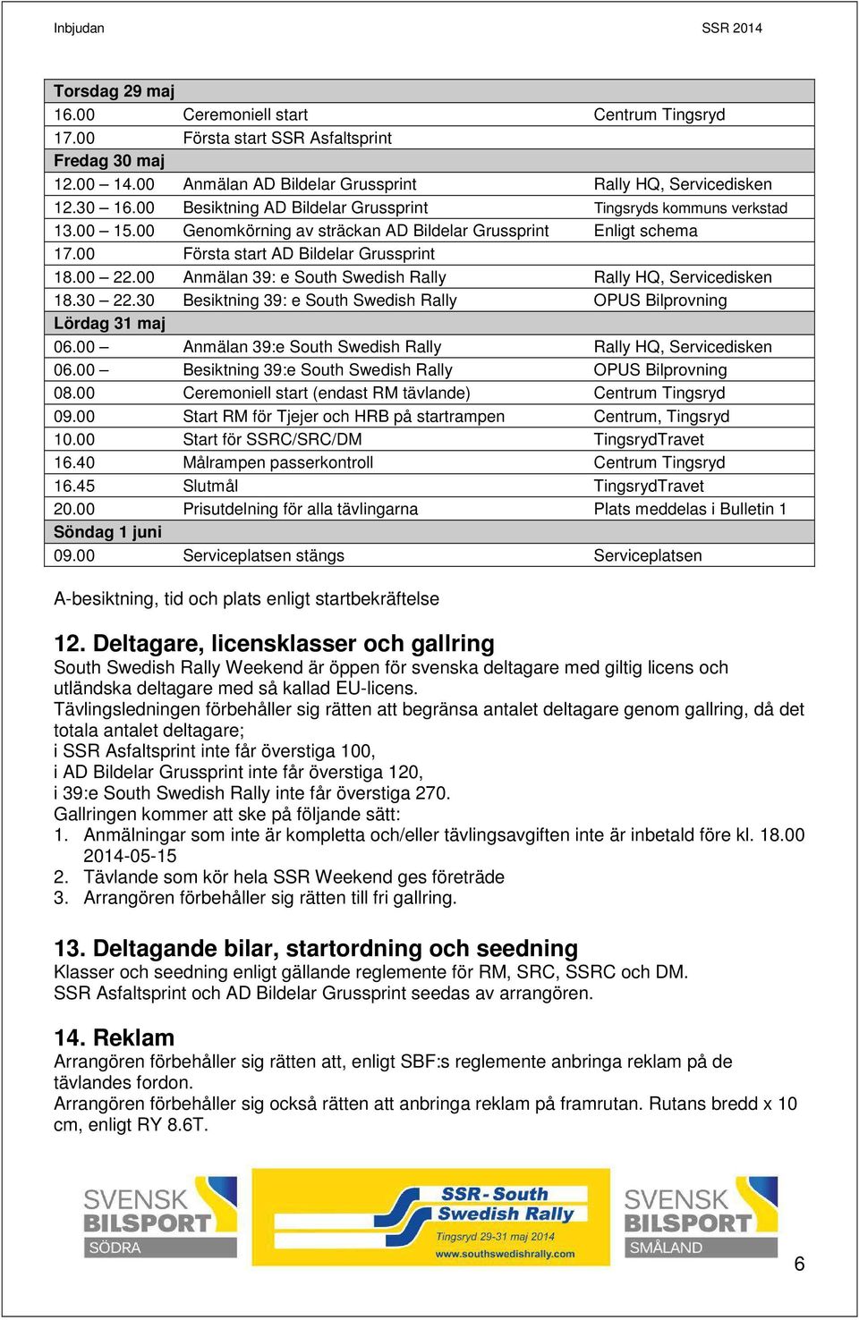 00 Anmälan 39: e South Swedish Rally Rally HQ, Servicedisken 18.30 22.30 Besiktning 39: e South Swedish Rally OPUS Bilprovning Lördag 31 maj 06.