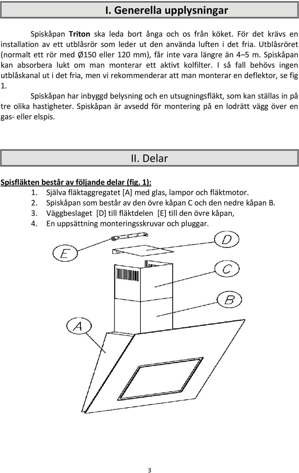 I så fall behövs ingen utblåskanal ut i det fria, men vi rekommenderar att man monterar en deflektor, se fig 1.