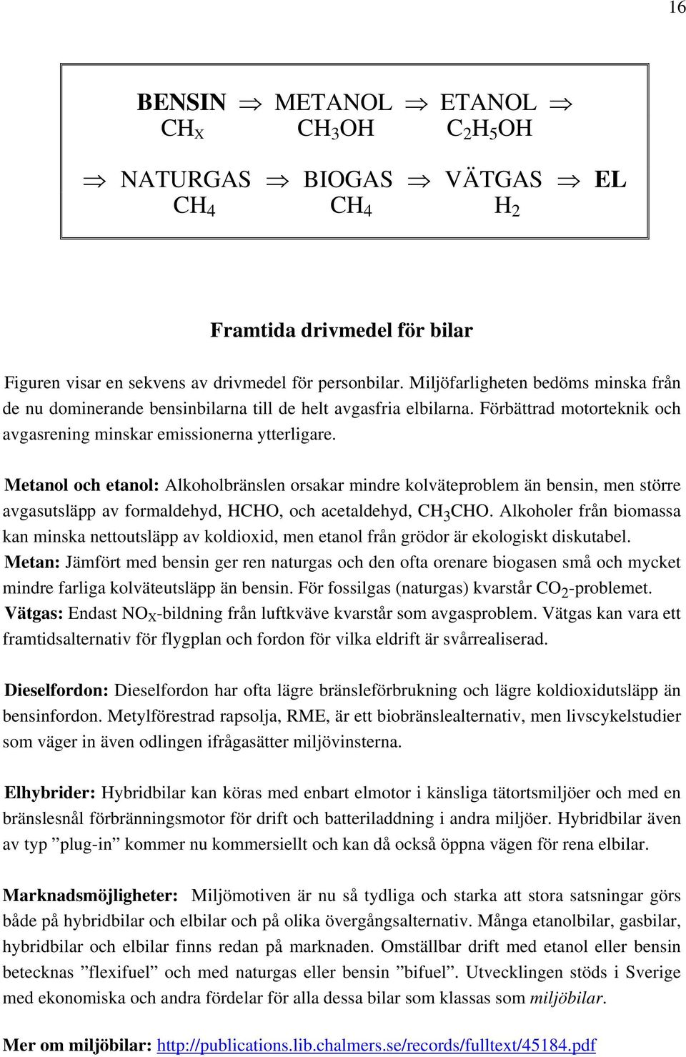 Metanol och etanol: Alkoholbränslen orsakar mindre kolväteproblem än bensin, men större avgasutsläpp av formaldehyd, HCHO, och acetaldehyd, CH 3 CHO.