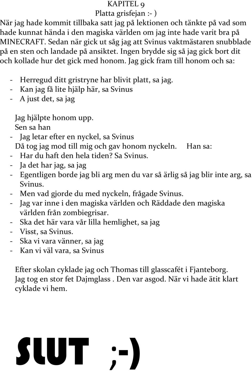 Jag gick fram till honom och sa: - Herregud ditt gristryne har blivit platt, sa jag. - Kan jag få lite hjälp här, sa Svinus - A just det, sa jag Jag hjälpte honom upp.