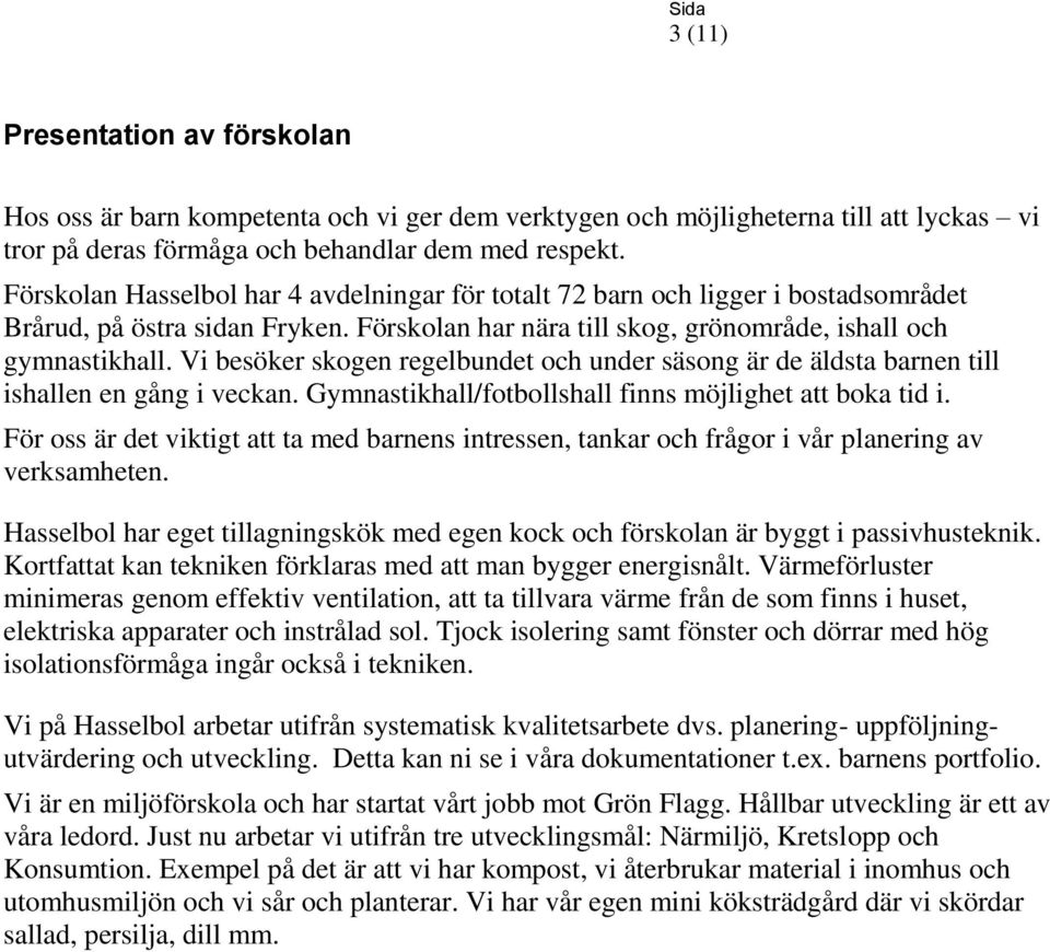 Vi besöker skogen regelbundet och under säsong är de äldsta barnen till ishallen en gång i veckan. Gymnastikhall/fotbollshall finns möjlighet att boka tid i.