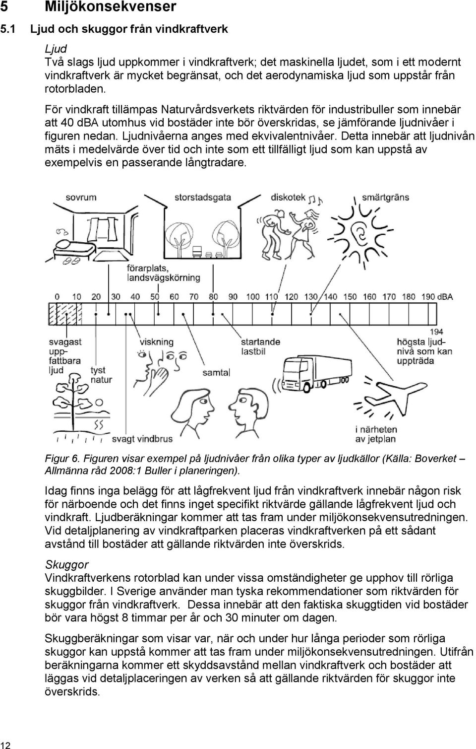 från rotorbladen. För vindkraft tillämpas Naturvårdsverkets riktvärden för industribuller som innebär att 40 dba utomhus vid bostäder inte bör överskridas, se jämförande ljudnivåer i figuren nedan.
