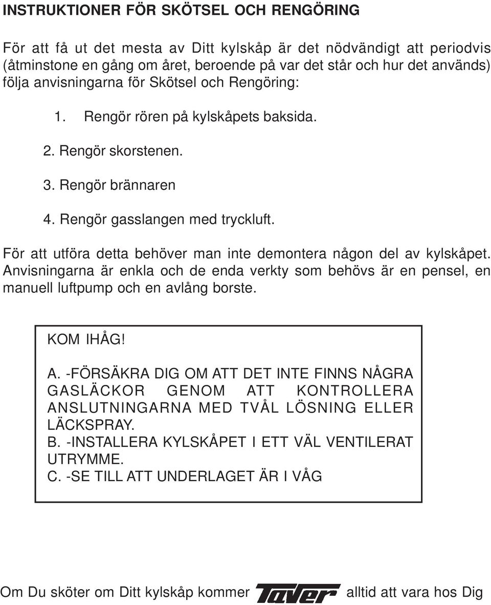 För att utföra detta behöver man inte demontera någon del av kylskåpet. Anvisningarna är enkla och de enda verkty som behövs är en pensel, en manuell luftpump och en avlång borste. KOM IHÅG! A. -FÖRSÄKRA DIG OM ATT DET INTE FINNS NÅGRA GASLÄCKOR GENOM ATT KONTROLLERA ANSLUTNINGARNA MED TVÅL LÖSNING ELLER LÄCKSPRAY.