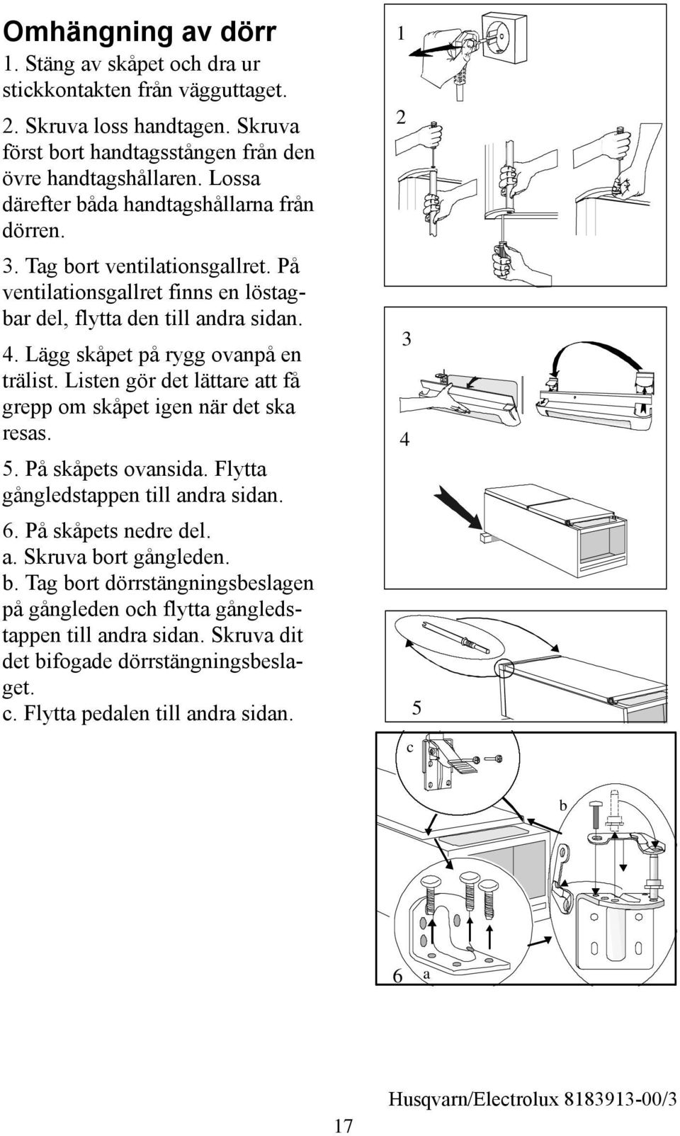 Lägg skåpet på rygg ovanpå en trälist. Listen gör det lättare att få grepp om skåpet igen när det ska resas. 5. På skåpets ovansida. Flytta gångledstappen till andra sidan. 6.