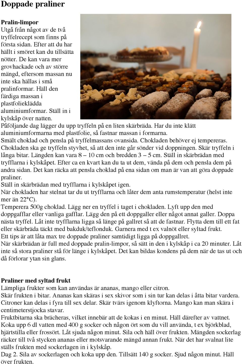 Påföljande dag lägger du upp tryffeln på en liten skärbräda. Har du inte klätt aluminiumformarna med plastfolie, så fastnar massan i formarna. Smält choklad och pensla på tryffelmassans ovansida.