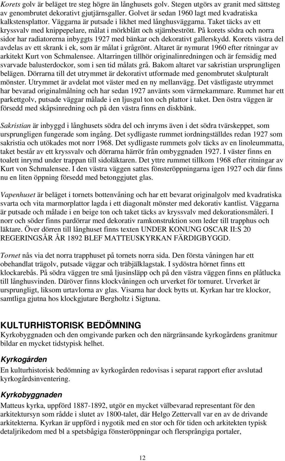 På korets södra och norra sidor har radiatorerna inbyggts 1927 med bänkar och dekorativt gallerskydd. Korets västra del avdelas av ett skrank i ek, som är målat i grågrönt.