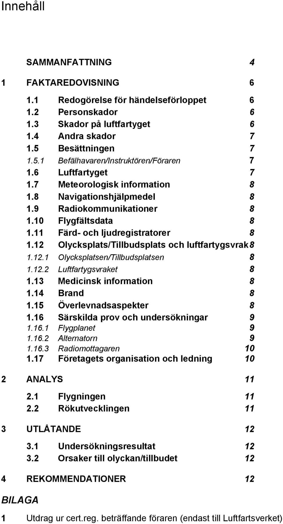 12 Olycksplats/Tillbudsplats och luftfartygsvrak 8 1.12.1 Olycksplatsen/Tillbudsplatsen 8 1.12.2 Luftfartygsvraket 8 1.13 Medicinsk information 8 1.14 Brand 8 1.15 Överlevnadsaspekter 8 1.