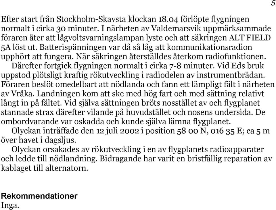 Batterispänningen var då så låg att kommunikationsradion upphört att fungera. När säkringen återställdes återkom radiofunktionen. Därefter fortgick flygningen normalt i cirka 7-8 minuter.