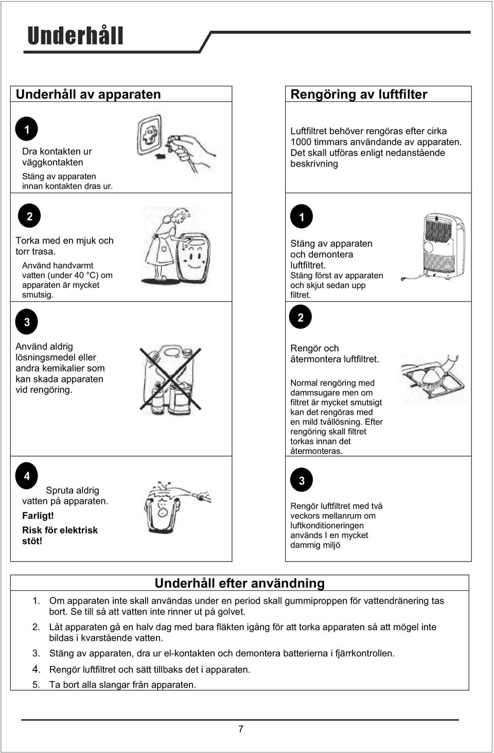 Använd handvarmt vatten (under 40 C) om apparaten är mycket smutsig. 3 Använd aldrig lösningsmedel eller andra kemikalier som kan skada apparaten vid rengöring. 4 Spruta aldrig vatten på apparaten.