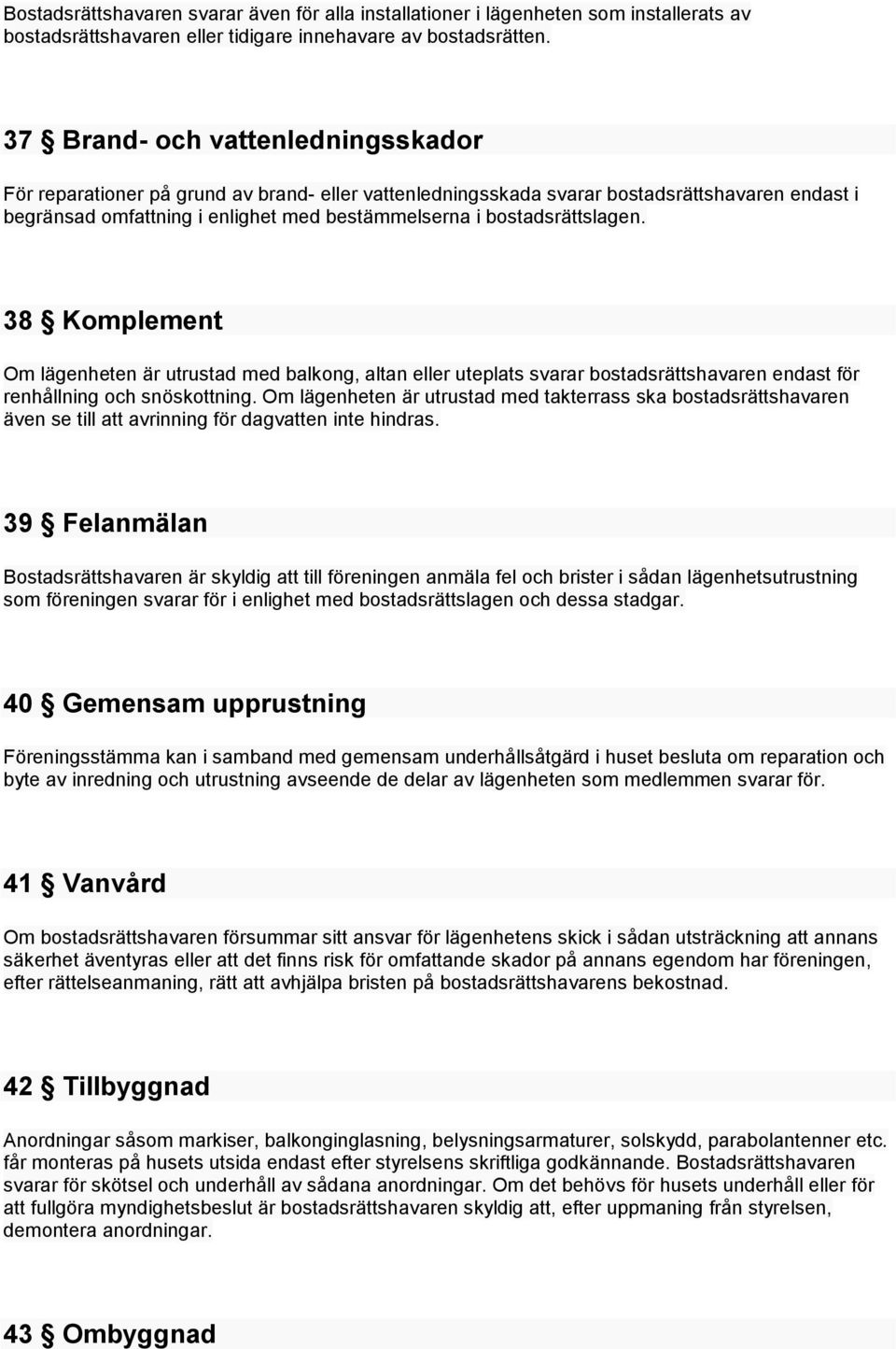 bostadsrättslagen. 38 Komplement Om lägenheten är utrustad med balkong, altan eller uteplats svarar bostadsrättshavaren endast för renhållning och snöskottning.