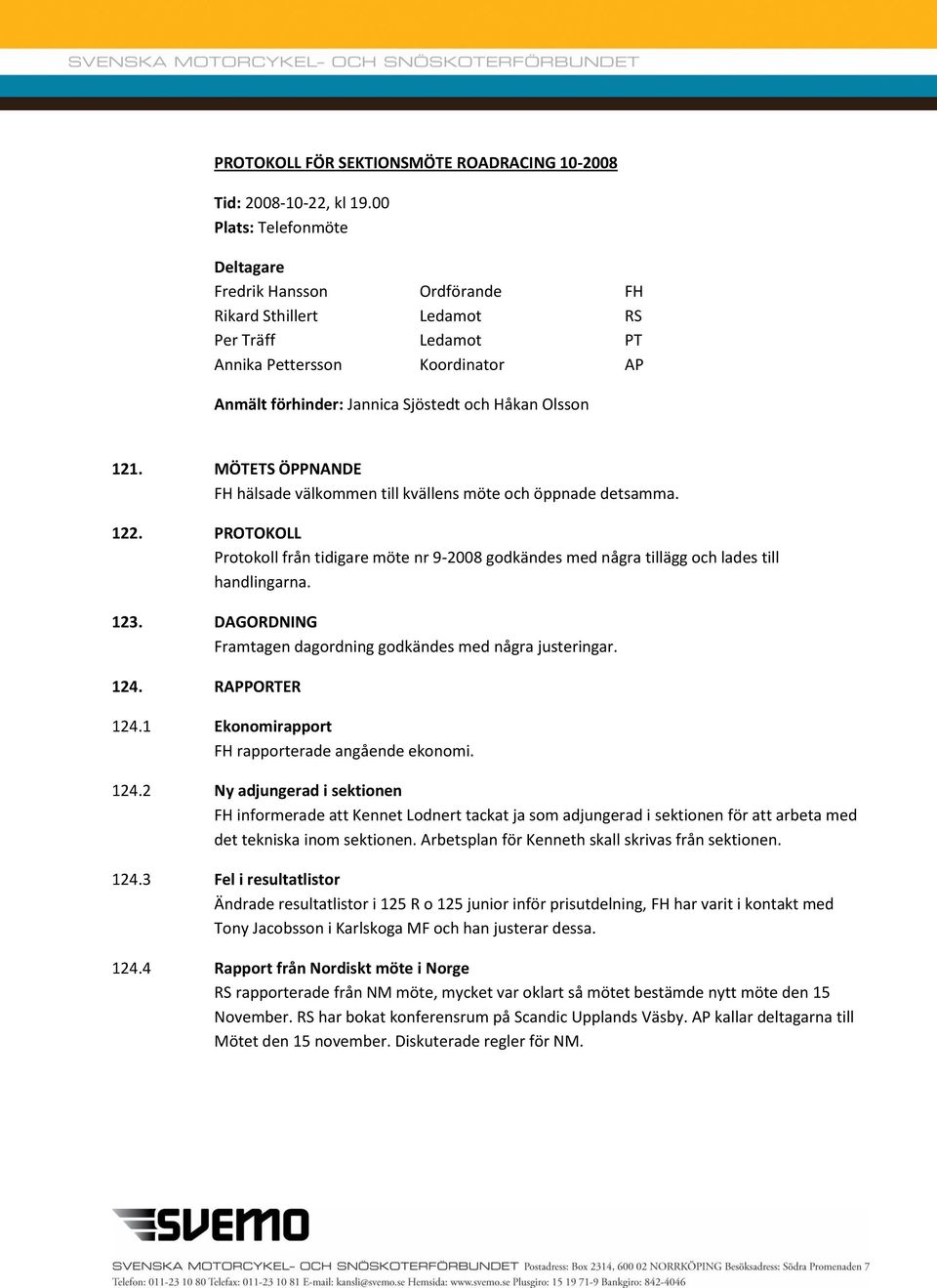 MÖTETS ÖPPNANDE FH hälsade välkommen till kvällens möte och öppnade detsamma. 122. PROTOKOLL Protokoll från tidigare möte nr 9-2008 godkändes med några tillägg och lades till handlingarna. 123.